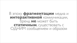 В эпоху фрагментации медиа и
интерактивной коммуникации,
      бренд не может быть
   статичным, существовать с
 ОДНИМ сообщением и образом
 