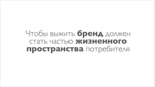 Чтобы выжить бренд должен
 стать частью жизненного
пространства потребителя
 