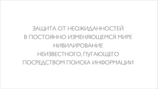 ЗАЩИТА ОТ НЕОЖИДАННОСТЕЙ
В ПОСТОЯННО ИЗМЕНЯЮЩЕМСЯ МИРЕ
         НИВИЛИРОВАНИЕ
    НЕИЗВЕСТНОГО, ПУГАЮЩЕГО
ПОСРЕДСТВОМ ПОИСКА ИНФОРМАЦИИ
 