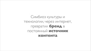 Симбиоз культуры и
технологии, через интернет,
    превратил бренд в
  постоянный источник
        контента
 