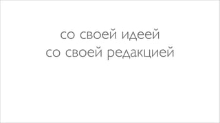 со своей идеей
со своей редакцией
 