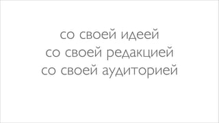со своей идеей
 со своей редакцией
со своей аудиторией
 
