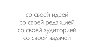 со своей идеей
 со своей редакцией
со своей аудиторией
  со своей задачей
 