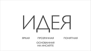 ИДЕЯ
ЯРКАЯ   ПРОЗРАЧНАЯ   ПОНЯТНАЯ
        ОСНОВАННАЯ
        НА ИНСАЙТЕ
 