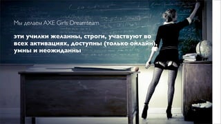 Мы делаем AXE Girls Dreamteam

эти училки желанны, строги, участвуют во
всех активациях, доступны (только онлайн),
умны и неожиданны
 
