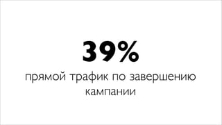 39%
прямой трафик по завершению
         кампании
 