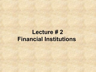 Lecture # 2
Financial Institutions
 