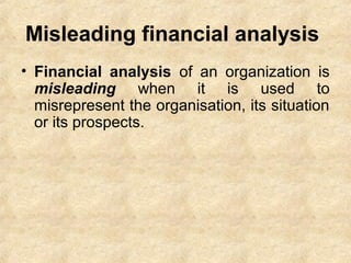 Misleading financial analysis
• Financial analysis of an organization is
misleading when it is used to
misrepresent the organisation, its situation
or its prospects.
 