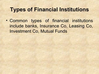 Types of Financial Institutions
• Common types of financial institutions
include banks, Insurance Co, Leasing Co,
Investment Co, Mutual Funds
 