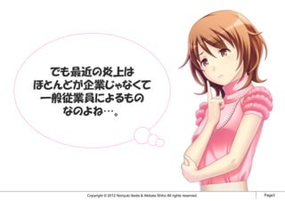 でも最近の炎上は
ほとんどが企業じゃなくて
 一般従業員によるもの
   なのよね…。




     Copyright © 2012 Noriyuki Ikeda & Akikata Shiho All rights reserved.   Page3
 