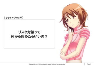 ［クライアントの声］




     リスク対策って
   何から始めたらいいの？




             Copyright © 2012 Noriyuki Ikeda & Akikata Shiho All rights reserved.   Page4
 