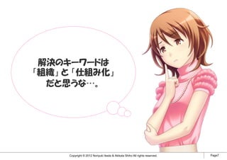 解決のキーワードは
「組織」 と 「仕組み化」
  だと思うな…。




     Copyright © 2012 Noriyuki Ikeda & Akikata Shiho All rights reserved.   Page7
 