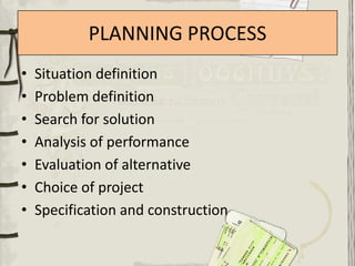 PLANNING PROCESS
•   Situation definition
•   Problem definition
•   Search for solution
•   Analysis of performance
•   Evaluation of alternative
•   Choice of project
•   Specification and construction
 