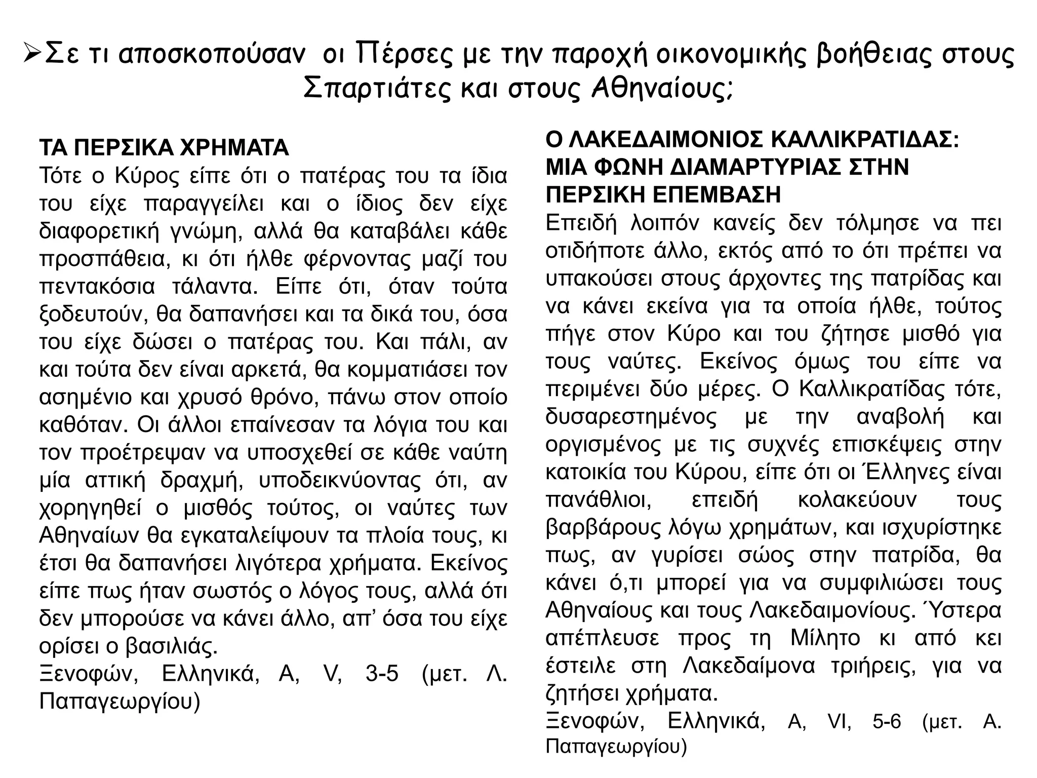 δ. Παρέμβαση των Περσών
 Η οχύρωση της Δεκέλειας από τους Σπαρτιάτες στερεί από
τους Αθηναίους την αγροτική ύπαιθρο.
 Σε αντίδραση οι Αθηναίοι προσπαθούν να ναυπηγήσουν νέο
στόλο.
 Οι Πέρσες εκμεταλλευόμενοι τον ελληνικό εμφύλιο πόλεμο εμφανίζονται
ξανά στο Αιγαίο και ακολουθώντας τη συμβουλή του Αλκιβιάδη,
συντηρούν τον πόλεμο ανάμεσα στην Αθήνα και τη Σπάρτη.
 Με περσικά χρήματα οι Σπαρτιάτες ναυπηγούν στόλο για να
αντιμετωπίσουν τους Αθηναίους στη θάλασσα.
 Οι Αθηναίοι ανακαλούν τον Αλκιβιάδη για να αντιμετωπίσει τον
ικανό Σπαρτιάτη στρατηγό Λύσανδρο.
 Ο αθηναϊκός στόλος ηττάται στη Σάμο και ο Αλκιβιάδης
θεωρείται υπεύθυνος της ήττας.
 