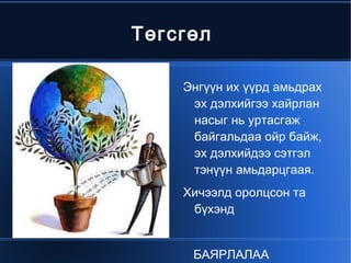 Төгсгөл

           Энгүүн их үүрд амьдрах
            эх дэлхийгээ хайрлан
            насыг нь уртасгаж
            байгальдаа ойр байж,
            эх дэлхийдээ сэтгэл
            тэнүүн амьдарцгаая.
           Хичээлд оролцсон та
            бүхэнд

        
            БАЯРЛАЛАА
 