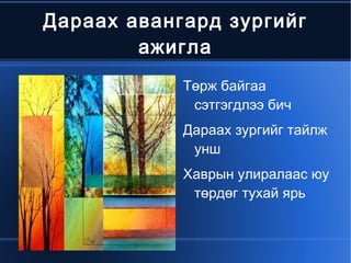Дараах авангард зургийг
            ажигла
                   Төрж байгаа
                    сэтгэгдлээ бич
                   Дараах зургийг тайлж
                    унш
                   Хаврын улиралаас юу
                    төрдөг тухай ярь


                
 