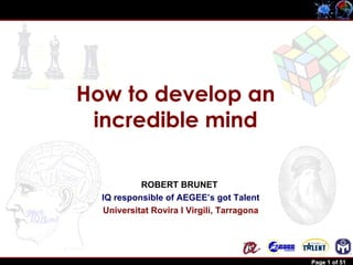 How to develop an
                 incredible mind

                           ROBERT BRUNET
                  IQ responsible of AEGEE’s got Talent
                  Universitat Rovira I Virgili, Tarragona




Robert Brunet                                               Page 1 of 51
 