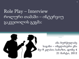 1




Role Play – Interview
როლური თამაში – ინტერვიუ
გაკვეთილის გეგმა:


                              21.03.12




                            ანა ბურჭულაძე
                   საგანი – ინგლისური ენა
                მე–9 კლასი; საბაზო, დონე 4
                             21 მარტი, 2012
 