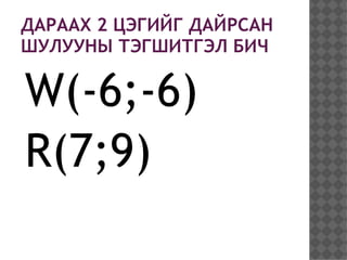 ДАРААХ 2 ЦЭГИЙГ ДАЙРСАН
ШУЛУУНЫ ТЭГШИТГЭЛ БИЧ

W(-6;-6)
R(7;9)
 