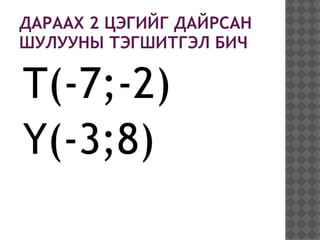 ДАРААХ 2 ЦЭГИЙГ ДАЙРСАН
ШУЛУУНЫ ТЭГШИТГЭЛ БИЧ

T(-7;-2)
Y(-3;8)
 