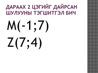 ДАРААХ 2 ЦЭГИЙГ ДАЙРСАН
ШУЛУУНЫ ТЭГШИТГЭЛ БИЧ

M(-1;7)
Z(7;4)
 