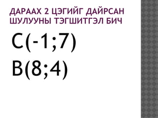 ДАРААХ 2 ЦЭГИЙГ ДАЙРСАН
ШУЛУУНЫ ТЭГШИТГЭЛ БИЧ

C(-1;7)
B(8;4)
 