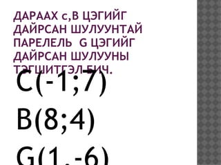 ДАРААХ c,B ЦЭГИЙГ
ДАЙРСАН ШУЛУУНТАЙ
ПАРЕЛЕЛЬ G ЦЭГИЙГ
ДАЙРСАН ШУЛУУНЫ
ТЭГШИТГЭЛ БИЧ.
C(-1;7)
B(8;4)
 