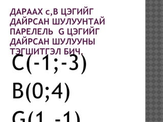 ДАРААХ c,B ЦЭГИЙГ
ДАЙРСАН ШУЛУУНТАЙ
ПАРЕЛЕЛЬ G ЦЭГИЙГ
ДАЙРСАН ШУЛУУНЫ
ТЭГШИТГЭЛ БИЧ.
C(-1;-3)
B(0;4)
 
