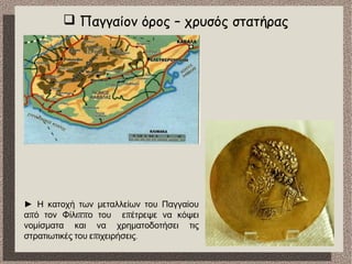  Παγγαίον όρος – χρυσός στατήρας
► Η κατοχή των μεταλλείων του Παγγαίου
π ππ πα ό τον Φίλι ο του ε έτρεψε να κόψει
νομίσματα και να χρηματοδοτήσει τις
π .στρατιωτικές του ε ιχειρήσεις
 