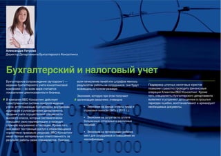 Александра Петрова
Директор Департамента Бухгалтерского Консалтинга




Бухгалтерский и налоговый учет
Бухгалтерское сопровождение (аутсорсинг) —      если начисление пеней или штрафов явилось
ведение бухгалтерского учета консалтинговой     результатом работы ее сотрудников, они будут   Поддержка штатных налоговых юристов
компанией — во всем мире считается              возмещены в полном размере.                    позволяет грамотно проводить финансовые
показателем цивилизованности бизнеса.                                                          операции Клиентам ВБО Консалтинг. Кроме
                                                Экономия, которую при этом получают            того, специалисты бухгалтерского департамента
В компании ВБО Консалтинг действует             организации-заказчики, очевидна:               выявляют и устраняют допущенные в прошлых
трехступенчатая система контроля ведения                                                       периодах ошибки, восстанавливают и архивируют
учета: аттестованным бухгалтером, внутренним        • Экономия на фонде оплаты труда и         необходимые документы.
аудитором и руководителем департамента.             страховых взносах (34% с 2011 г.).
Ведение учета осуществляют специалисты
высокого класса, которые систематически             • Экономия на затратах по оплате
повышают свою квалификацию и проходят               больничных, отпускных и различных
сложную внутреннюю аттестацию. Кроме того,          пособий.
они имеют постоянный доступ к обновляющимся
нормативно-правовым ресурсам. ВБО Консалтинг        • Экономия на организации рабочих
несет полную материальную ответственность за        мест для сотрудников и повышении их
результат работы своих специалистов. Поэтому,       квалификации.
 