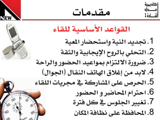 ‫َكدَا‬
      ‫ايكٛاعد األضاضٝ١ يًكا٤‬
          ‫1. جتدٜد ايٓٝ١ ٚاضتخضاز املعٝ١‬
         ‫2. ايتخًٞ بايسٚح اإلجيابٝ١ ٚايثك١‬
‫3. ضسٚز٠ االيتصاّ مبٛاعٝد اذتضٛز ٚايساح١‬
  ‫4. البد َٔ إغالم اهلاتف ايٓكاٍ (ادتٛاٍ)‬
‫5. اذتس عً٢ املػازن١  ي زتسٜا ايًكا٤‬
              ‫6. احذلاّ احملاضرس ٚ اذتضٛز‬
             ‫7. تػٝرل ادتًٛع  ي نٌ فذل٠‬
              ‫8. احملافظ١ عً٢ ْظاف١ املهإ‬
 