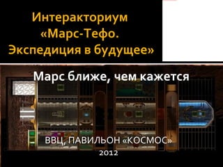 file:///C:/Users/Oleg/Dropbox/МАРС/логотип марс-тефо вариант 2.jpg




   Интеракториум
     «Марс-Тефо.
Экспедиция в будущее»
   Марс ближе, чем кажется



     ВВЦ, ПАВИЛЬОН «КОСМОС»
               2012
 