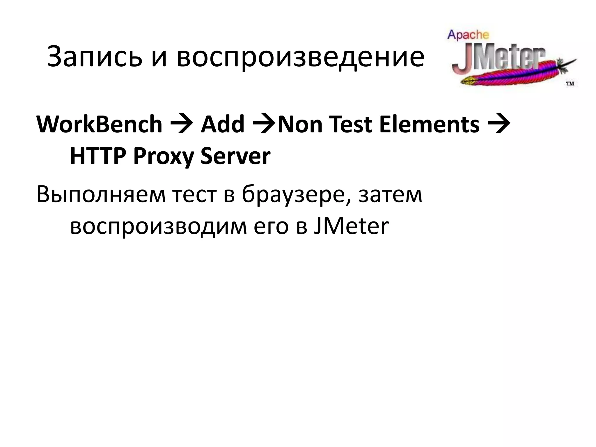 Запись и воспроизведение
WorkBench  Add Non Test Elements 
  HTTP Proxy Server
Выполняем тест в браузере, затем
  воспроизводим его в JMeter
 