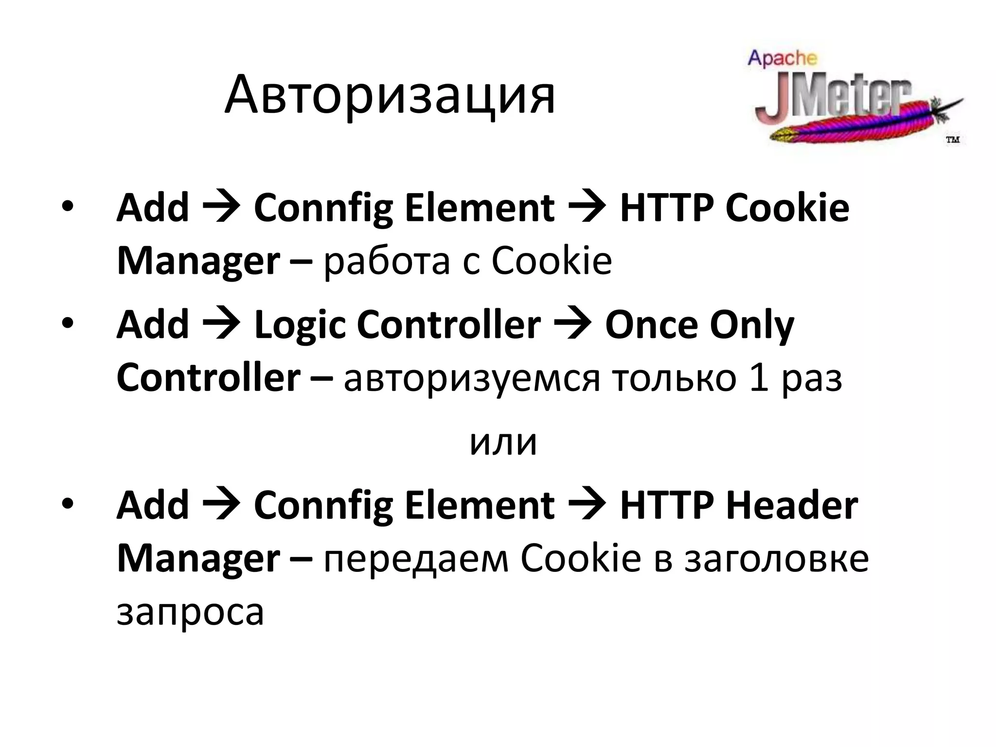 Авторизация
• Add  Connfig Element  HTTP Cookie
  Manager – работа с Cookie
• Add  Logic Controller  Once Only
  Controller – авторизуемся только 1 раз
                     или
• Add  Connfig Element  HTTP Header
  Manager – передаем Cookie в заголовке
  запроса
 