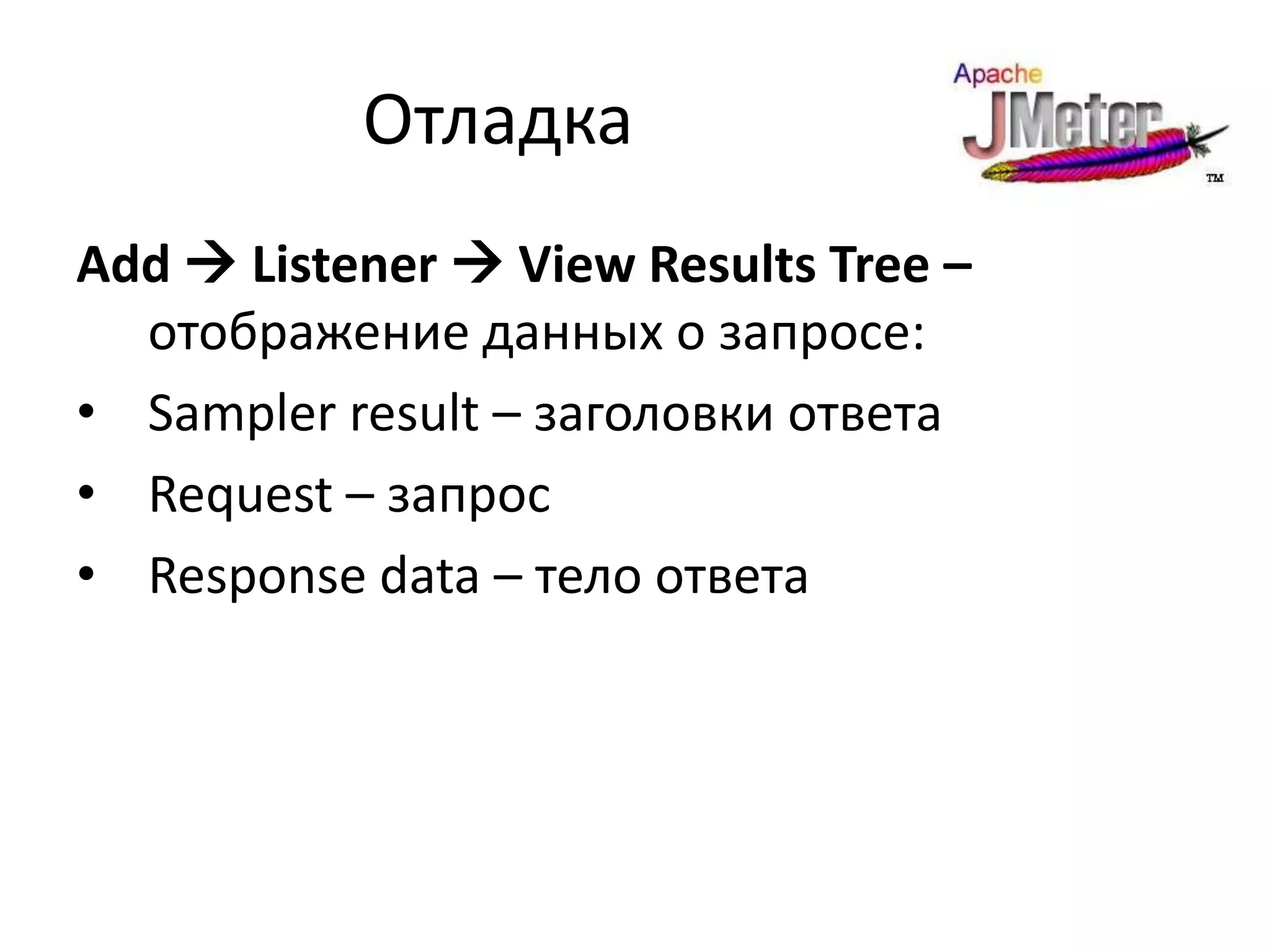 Отладка
Add  Listener  View Results Tree –
  отображение данных о запросе:
• Sampler result – заголовки ответа
• Request – запрос
• Response data – тело ответа
 