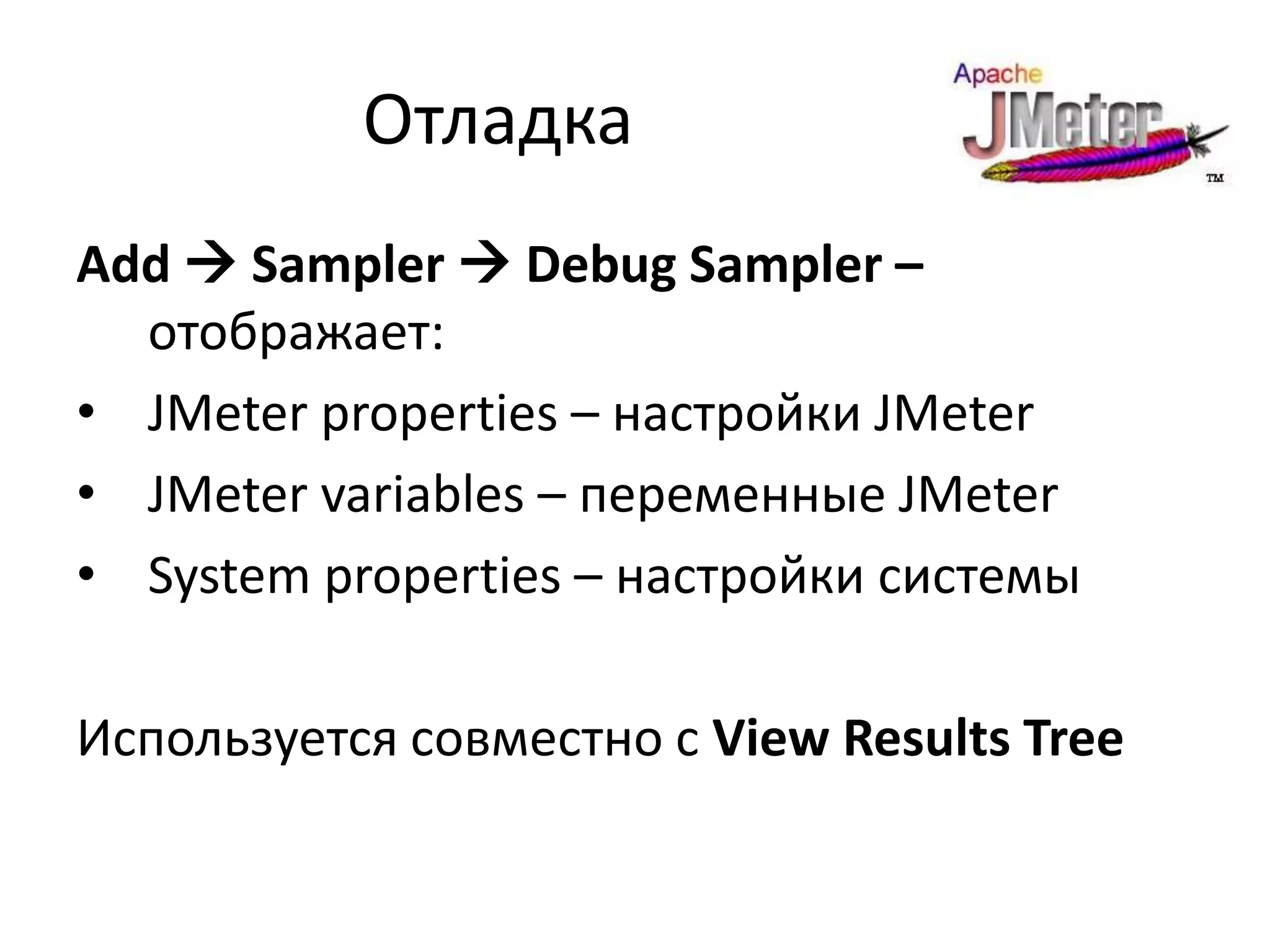 Отладка
Add  Sampler  Debug Sampler –
  отображает:
• JMeter properties – настройки JMeter
• JMeter variables – переменные JMeter
• System properties – настройки системы

Используется совместно с View Results Tree
 