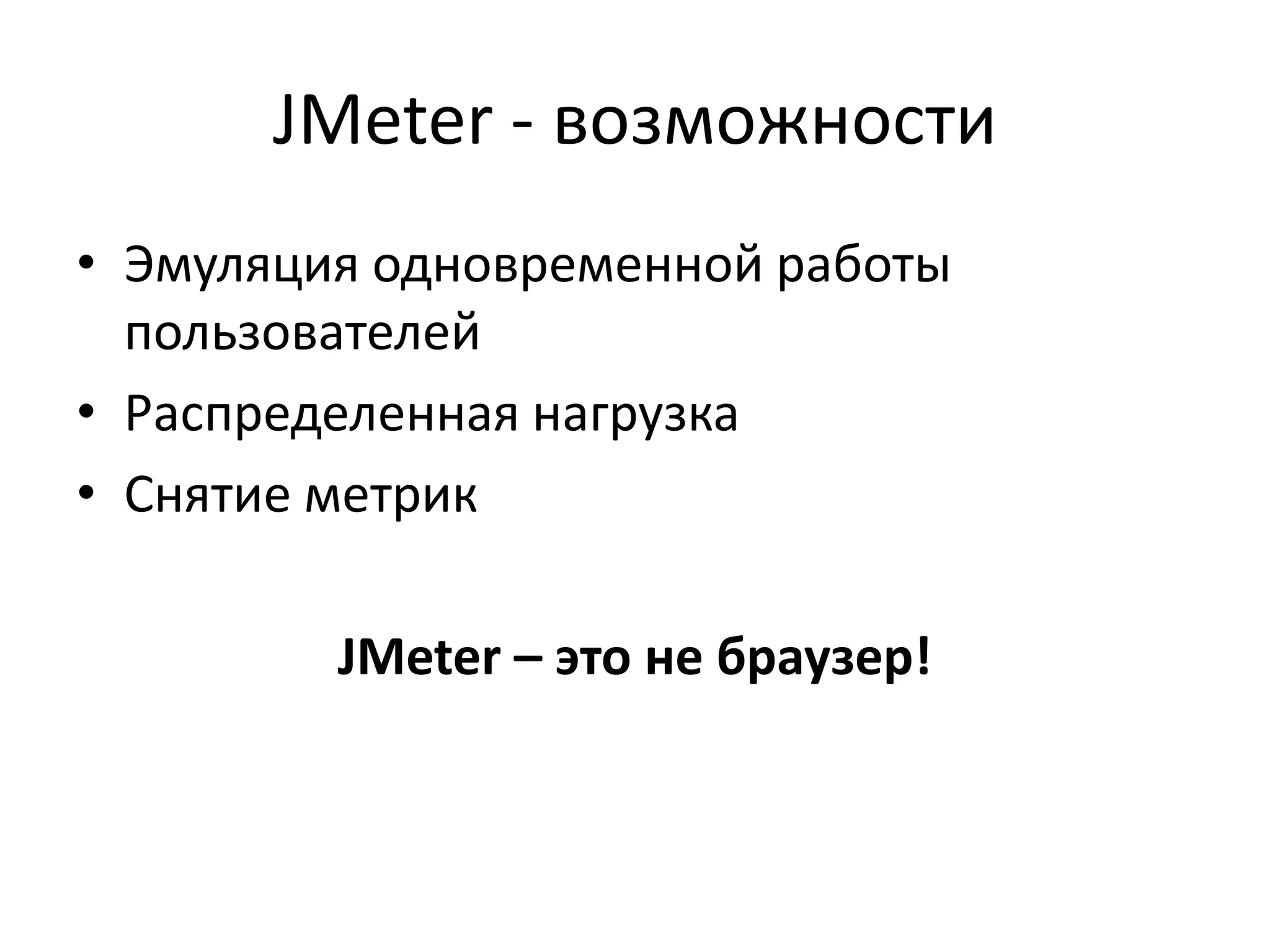 JMeter - возможности
• Эмуляция одновременной работы
  пользователей
• Распределенная нагрузка
• Снятие метрик

         JMeter – это не браузер!
 