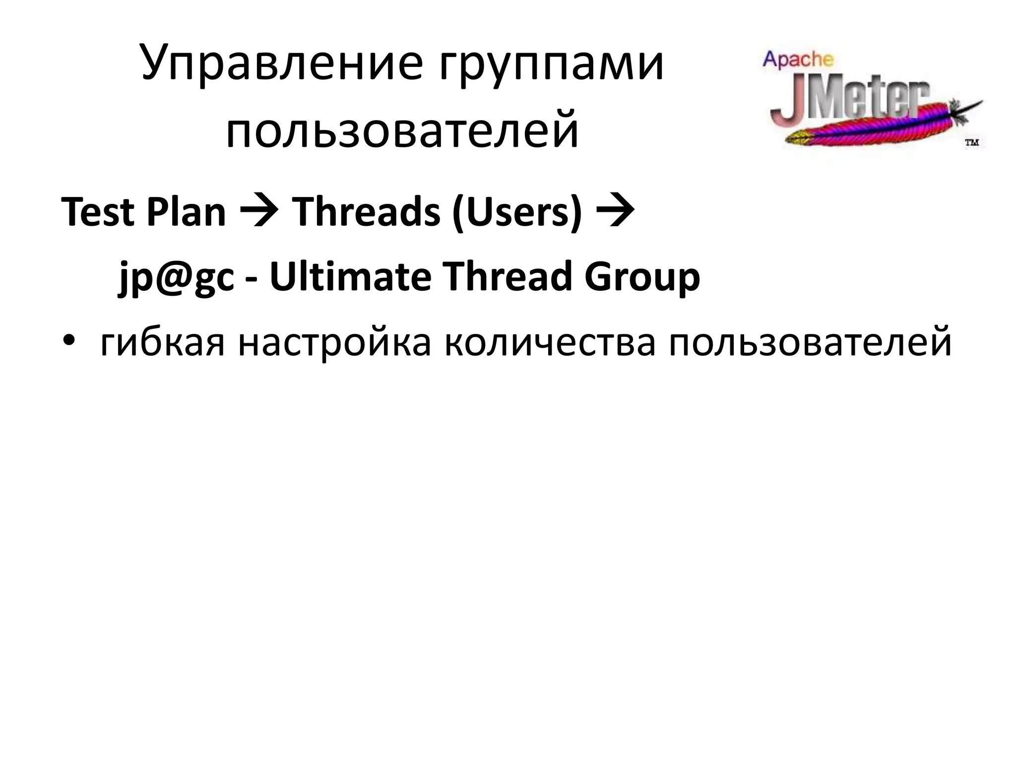 Управление группами
      пользователей
Test Plan  Threads (Users) 
   jp@gc - Ultimate Thread Group
• гибкая настройка количества пользователей
 