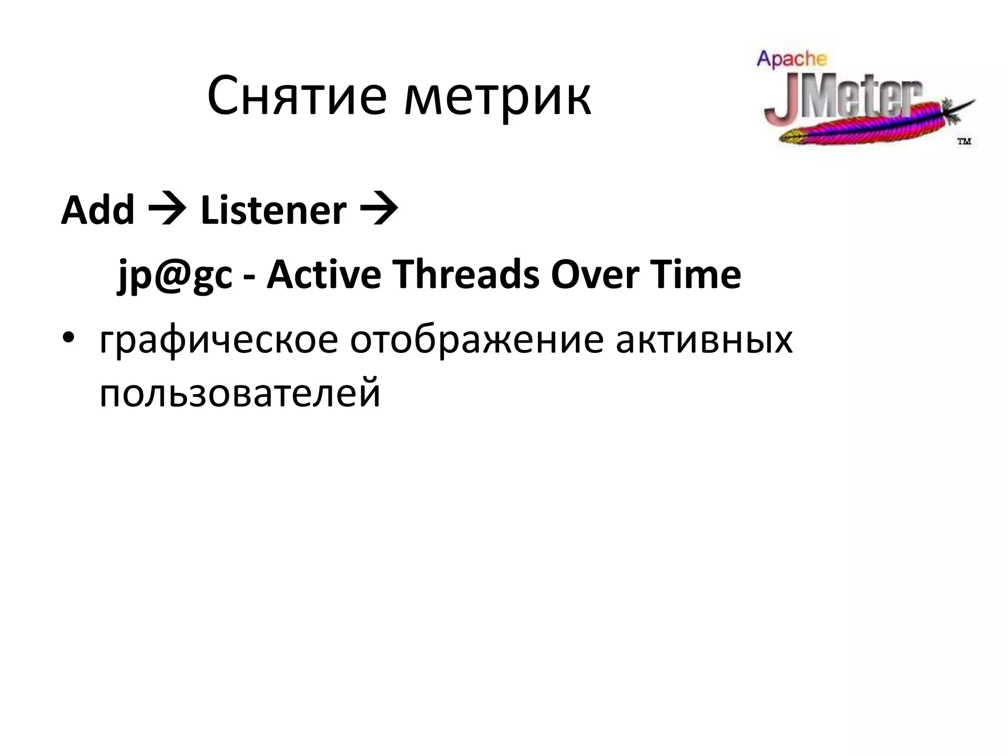 Снятие метрик
Add  Listener 
   jp@gc - Active Threads Over Time
• графическое отображение активных
  пользователей
 