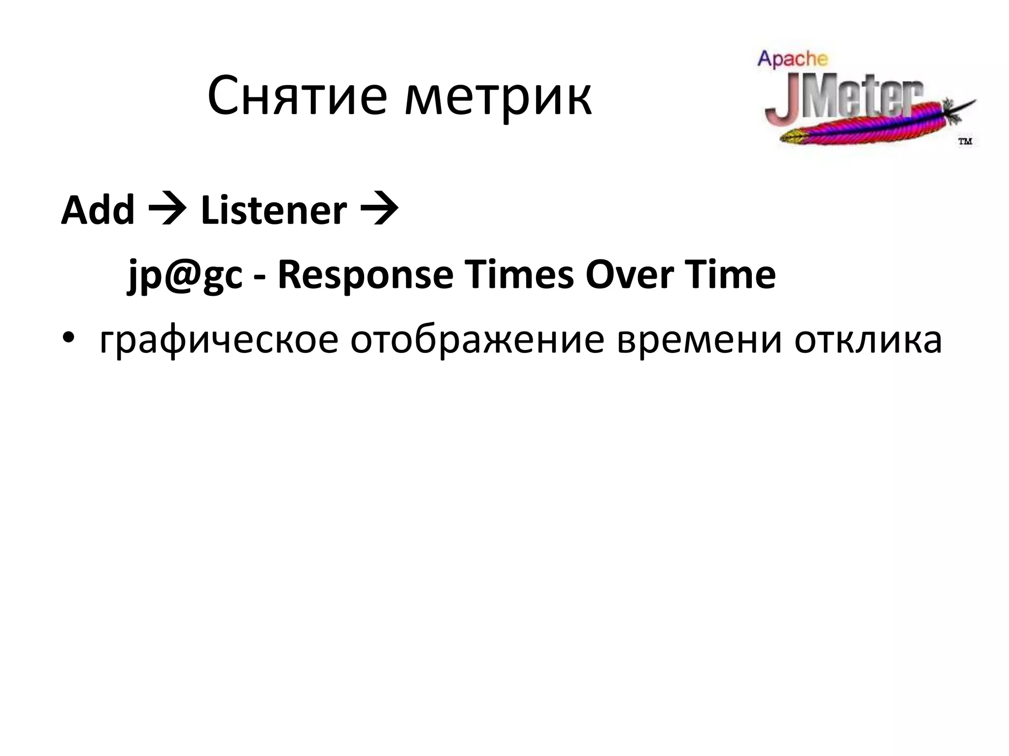 Снятие метрик
Add  Listener 
    jp@gc - Response Times Over Time
• графическое отображение времени отклика
 