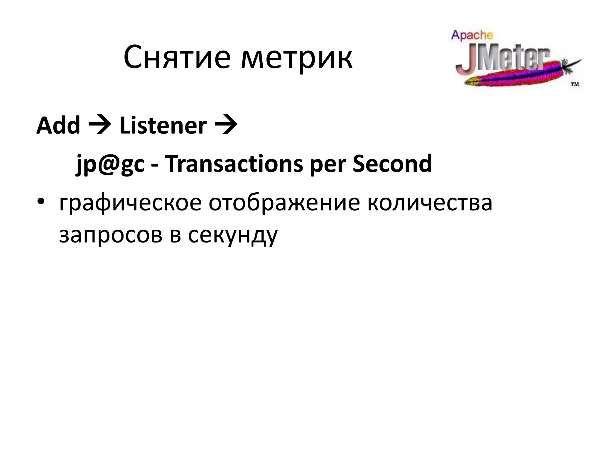 Снятие метрик
Add  Listener 
    jp@gc - Transactions per Second
• графическое отображение количества
  запросов в секунду
 