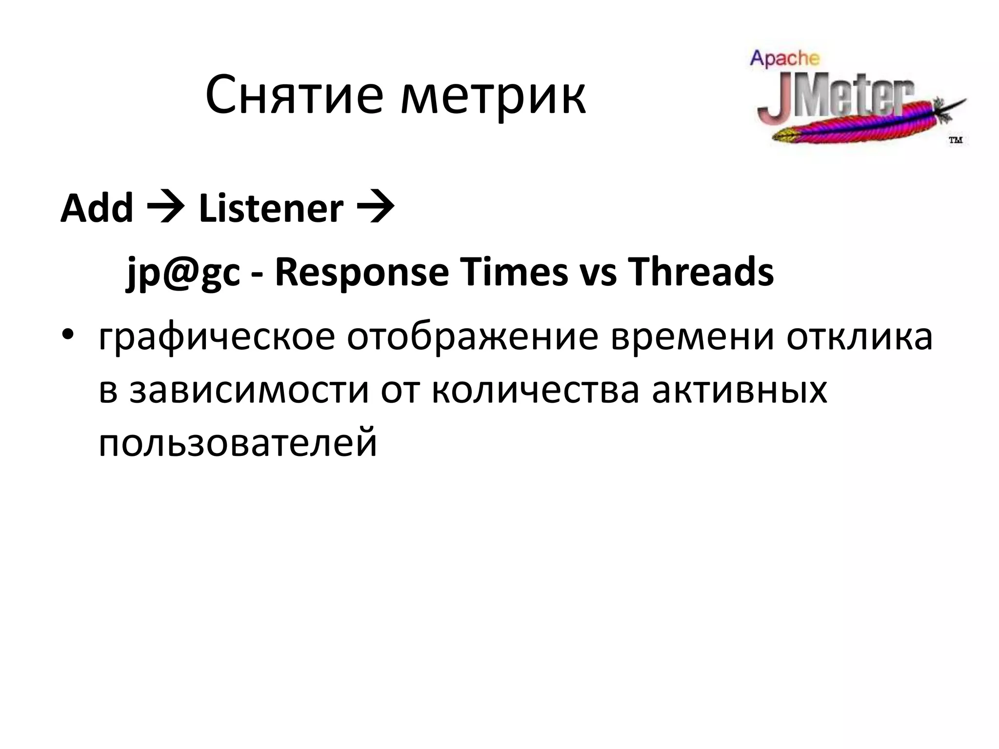 Снятие метрик
Add  Listener 
    jp@gc - Response Times vs Threads
• графическое отображение времени отклика
  в зависимости от количества активных
  пользователей
 