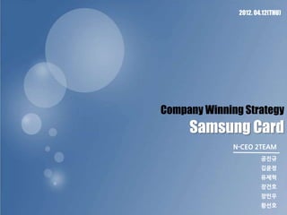2012. 04.12(THU)




Company Winning Strategy
     Samsung Card
              N-CEO 2TEAM
                       공진규
                       김윤정
                       유제혁
                       장건호
                       장민우
                       황선호
 