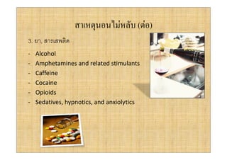 สาเหตุนอนไมหลับ (ตอ)
3. ยา, สารเสพติด
-   Alcohol
-   Amphetamines and related stimulants
-   Caffeine
-   Cocaine
-   Opioids
-   Sedatives, hypnotics, and anxiolytics
 