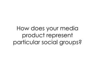 How does your media
   product represent
particular social groups?
 