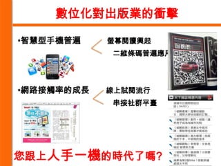 數位化對出版業的衝擊

•智慧型手機普遍    螢幕閱讀興起
            二維條碼普遍應用




•網路接觸率的成長   線上試閱流行
            串接社群平臺




您跟上人手一機的時代了嗎?
 