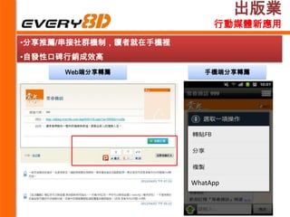 出版業
                            行動媒體新應用
•分享推薦/串接社群機制，讀者就在手機裡
•自發性口碑行銷成效高
     Web端分享轉薦             手機端分享轉薦




                       WhatApp
 