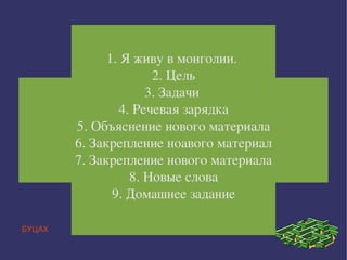 7 класс
              1. Я живу в монголии. 
                      2. Цель
                     3. Задачи 
                4. Речевая зарядка
        5. Объяснение нового материала
        6. Закрепление ноавого материал
        7. Закрепление нового материала
                  8. Новые слова
               9. Домашнее задание

БУЦАХ
 