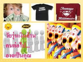 วัยร่ ุนเงินล้ าน
คนต่ อไป...
อาจเป็ นคุณ
 