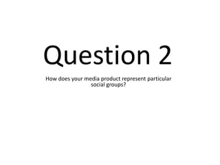 Question 2
How does your media product represent particular
                social groups?
 